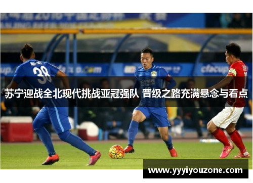 苏宁迎战全北现代挑战亚冠强队 晋级之路充满悬念与看点