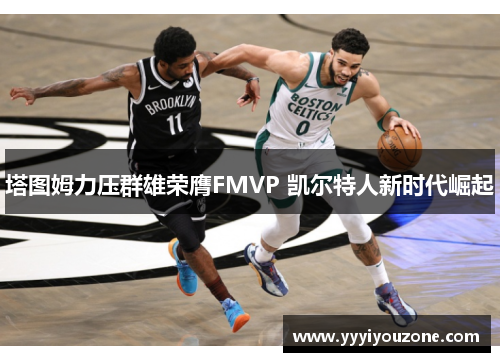 塔图姆力压群雄荣膺FMVP 凯尔特人新时代崛起