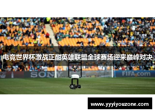 电竞世界杯激战正酣英雄联盟全球赛场迎来巅峰对决