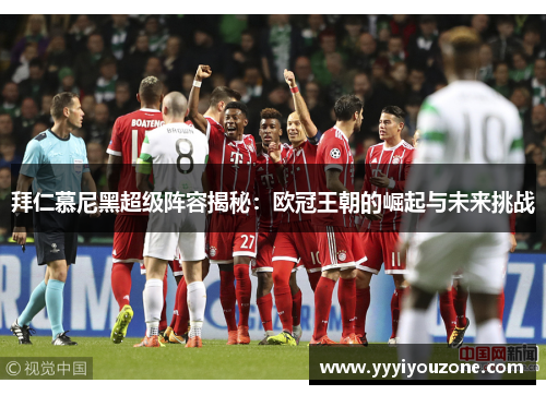 拜仁慕尼黑超级阵容揭秘：欧冠王朝的崛起与未来挑战