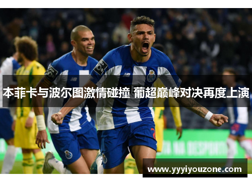 本菲卡与波尔图激情碰撞 葡超巅峰对决再度上演