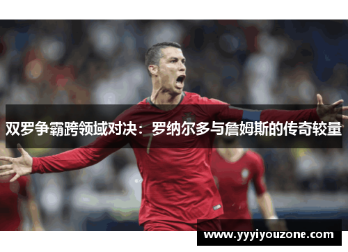 双罗争霸跨领域对决：罗纳尔多与詹姆斯的传奇较量
