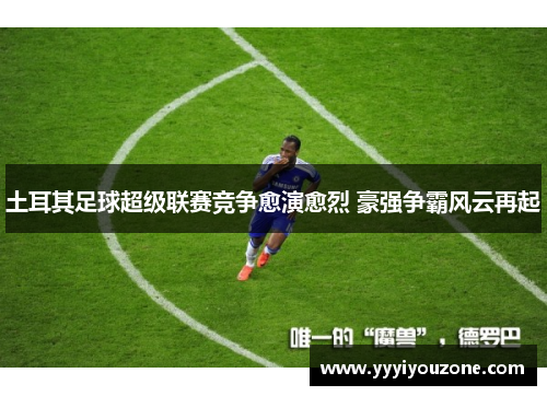 土耳其足球超级联赛竞争愈演愈烈 豪强争霸风云再起