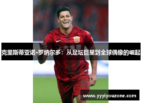 克里斯蒂亚诺·罗纳尔多：从足坛巨星到全球偶像的崛起