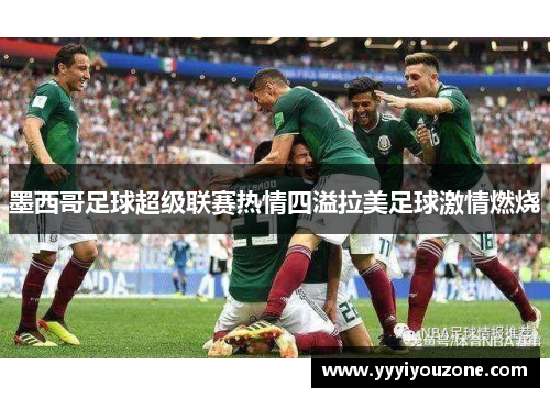 墨西哥足球超级联赛热情四溢拉美足球激情燃烧