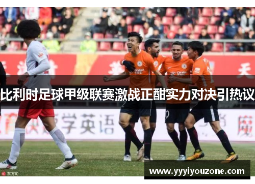 比利时足球甲级联赛激战正酣实力对决引热议