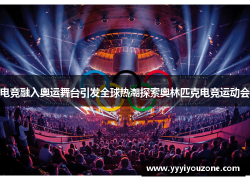 电竞融入奥运舞台引发全球热潮探索奥林匹克电竞运动会