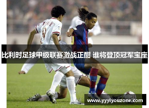 比利时足球甲级联赛激战正酣 谁将登顶冠军宝座