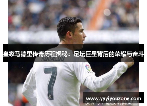 皇家马德里传奇历程揭秘：足坛巨星背后的荣耀与奋斗