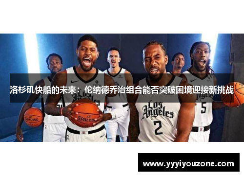 洛杉矶快船的未来：伦纳德乔治组合能否突破困境迎接新挑战
