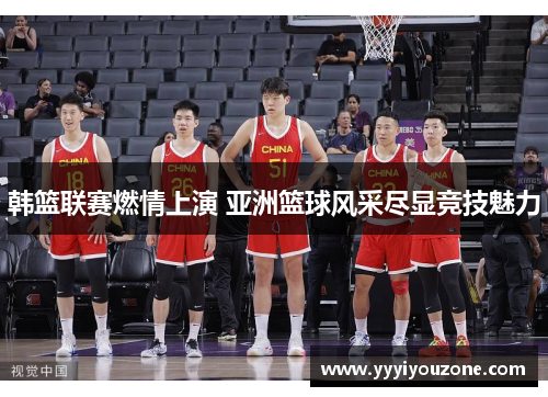 韩篮联赛燃情上演 亚洲篮球风采尽显竞技魅力
