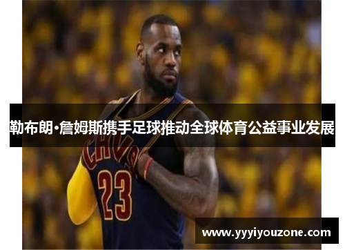 勒布朗·詹姆斯携手足球推动全球体育公益事业发展