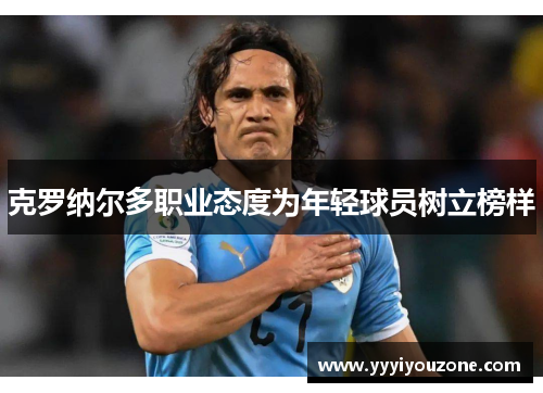 克罗纳尔多职业态度为年轻球员树立榜样