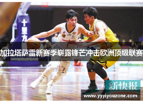 加拉塔萨雷新赛季崭露锋芒冲击欧洲顶级联赛