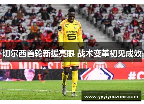 切尔西首轮新援亮眼 战术变革初见成效