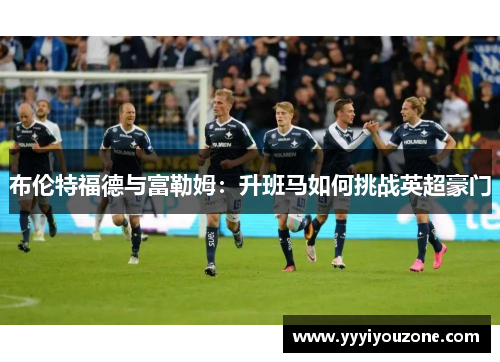 布伦特福德与富勒姆：升班马如何挑战英超豪门