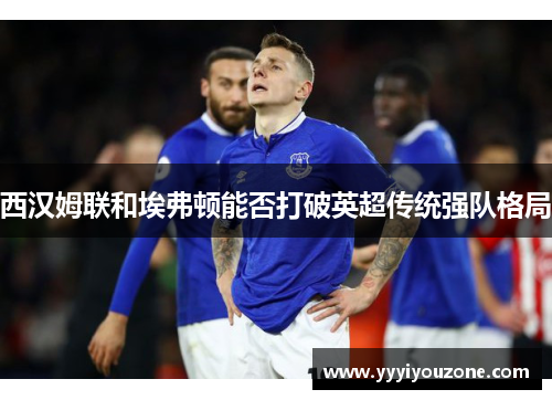 西汉姆联和埃弗顿能否打破英超传统强队格局