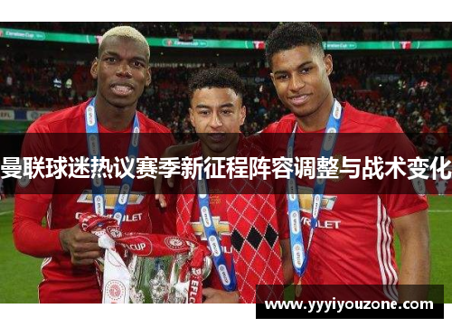 曼联球迷热议赛季新征程阵容调整与战术变化