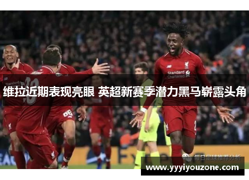 维拉近期表现亮眼 英超新赛季潜力黑马崭露头角