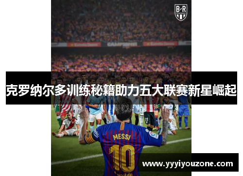 克罗纳尔多训练秘籍助力五大联赛新星崛起