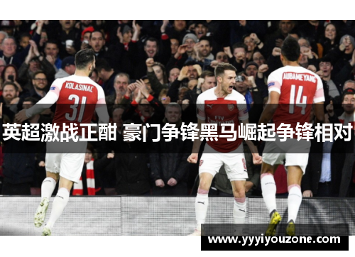 英超激战正酣 豪门争锋黑马崛起争锋相对