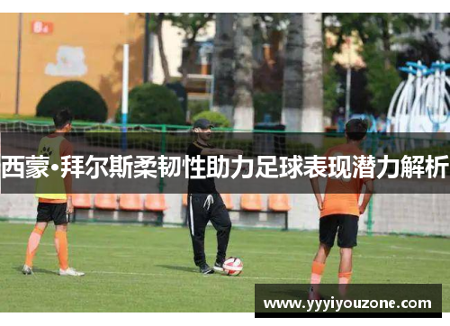 西蒙·拜尔斯柔韧性助力足球表现潜力解析