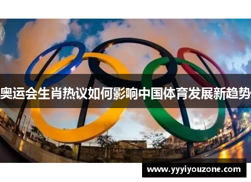 奥运会生肖热议如何影响中国体育发展新趋势