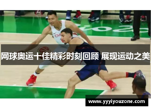 网球奥运十佳精彩时刻回顾 展现运动之美